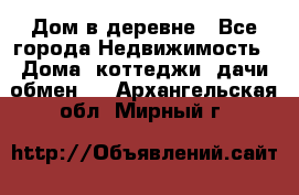 Дом в деревне - Все города Недвижимость » Дома, коттеджи, дачи обмен   . Архангельская обл.,Мирный г.